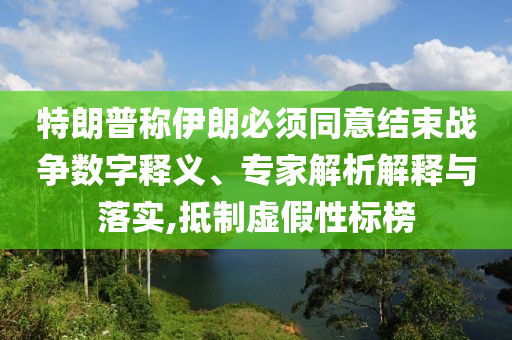 特朗普稱伊朗必須同意結(jié)束戰(zhàn)爭數(shù)字釋義、專家解析解釋與落實(shí),抵制虛假性標(biāo)榜