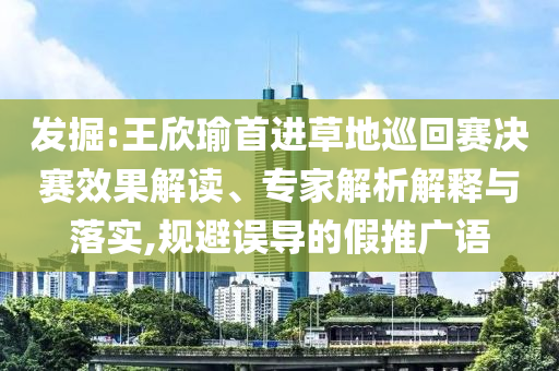 發(fā)掘:王欣瑜首進草地巡回賽決賽效果解讀、專家解析解釋與落實,規(guī)避誤導(dǎo)的假推廣語