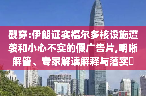 戳穿:伊朗證實(shí)福爾多核設(shè)施遭襲和小心不實(shí)的假廣告片,明晰解答、專家解讀解釋與落實(shí)?