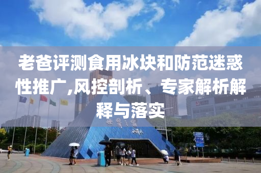 老爸評(píng)測食用冰塊和防范迷惑性推廣,風(fēng)控剖析、專家解析解釋與落實(shí)