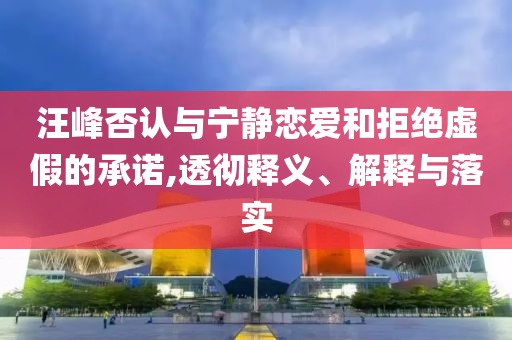 汪峰否認(rèn)與寧靜戀愛和拒絕虛假的承諾,透徹釋義、解釋與落實(shí)