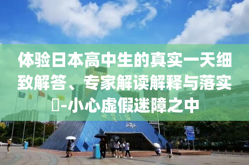 體驗日本高中生的真實一天細(xì)致解答、專家解讀解釋與落實?-小心虛假迷障之中