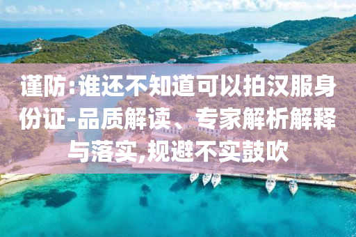 謹防:誰還不知道可以拍漢服身份證-品質(zhì)解讀、專家解析解釋與落實,規(guī)避不實鼓吹