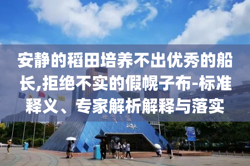 安靜的稻田培養(yǎng)不出優(yōu)秀的船長,拒絕不實的假幌子布-標準釋義、專家解析解釋與落實