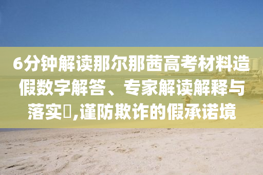 6分鐘解讀那爾那茜高考材料造假數(shù)字解答、專家解讀解釋與落實?,謹防欺詐的假承諾境