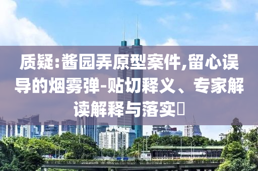 質(zhì)疑:醬園弄原型案件,留心誤導(dǎo)的煙霧彈-貼切釋義、專家解讀解釋與落實?