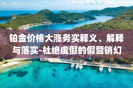 鉑金價格大漲務(wù)實釋義、解釋與落實-杜絕虛假的假營銷幻