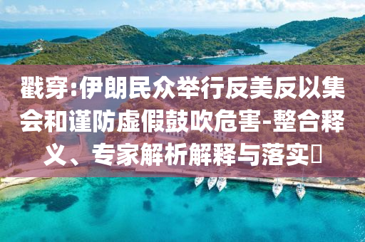 戳穿:伊朗民眾舉行反美反以集會和謹防虛假鼓吹危害-整合釋義、專家解析解釋與落實?