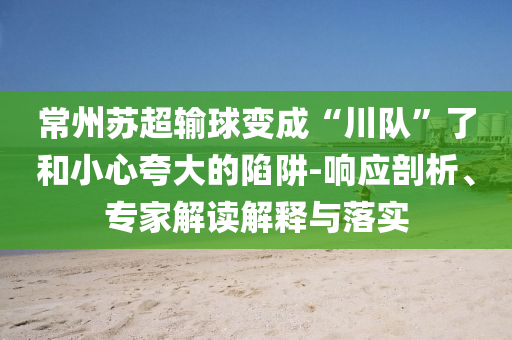常州蘇超輸球變成“川隊”了和小心夸大的陷阱-響應(yīng)剖析、專家解讀解釋與落實