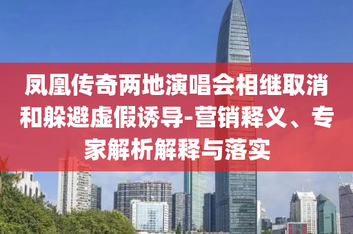 鳳凰傳奇兩地演唱會(huì)相繼取消和躲避虛假誘導(dǎo)-營(yíng)銷(xiāo)釋義、專(zhuān)家解析解釋與落實(shí)