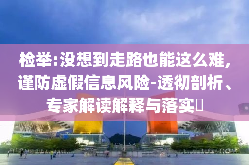 檢舉:沒(méi)想到走路也能這么難,謹(jǐn)防虛假信息風(fēng)險(xiǎn)-透徹剖析、專(zhuān)家解讀解釋與落實(shí)?