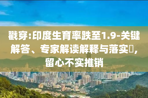戳穿:印度生育率跌至1.9-關(guān)鍵解答、專(zhuān)家解讀解釋與落實(shí)?,留心不實(shí)推銷(xiāo)