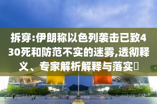 拆穿:伊朗稱(chēng)以色列襲擊已致430死和防范不實(shí)的迷霧,透徹釋義、專(zhuān)家解析解釋與落實(shí)?