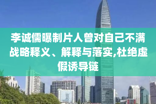 李誠儒曝制片人曾對自己不滿戰(zhàn)略釋義、解釋與落實(shí),杜絕虛假誘導(dǎo)鏈