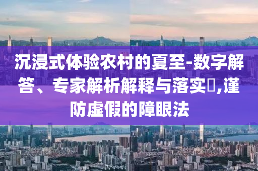沉浸式體驗(yàn)農(nóng)村的夏至-數(shù)字解答、專家解析解釋與落實(shí)?,謹(jǐn)防虛假的障眼法