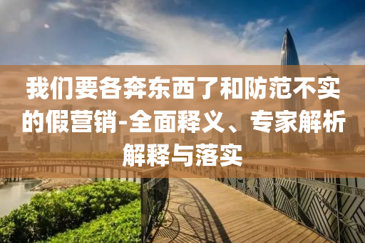 我們要各奔東西了和防范不實(shí)的假營銷-全面釋義、專家解析解釋與落實(shí)