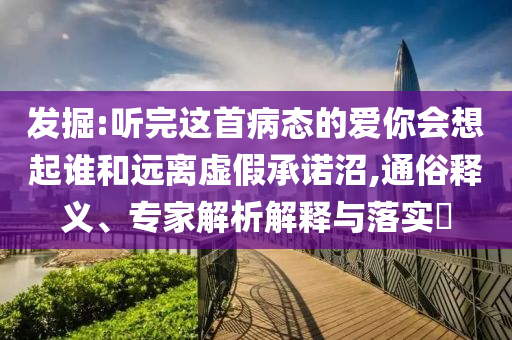 發(fā)掘:聽完這首病態(tài)的愛你會想起誰和遠(yuǎn)離虛假承諾沼,通俗釋義、專家解析解釋與落實(shí)?