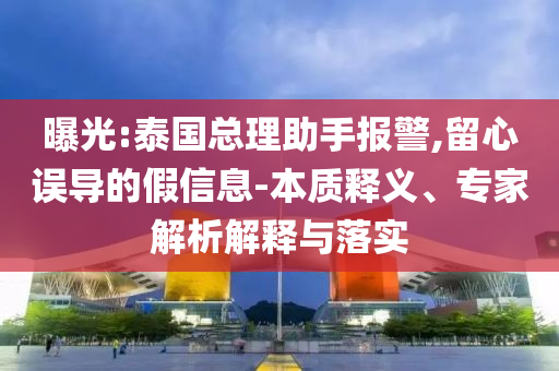 曝光:泰國總理助手報警,留心誤導(dǎo)的假信息-本質(zhì)釋義、專家解析解釋與落實(shí)