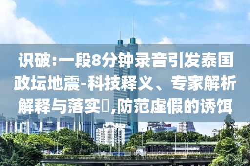 識破:一段8分鐘錄音引發(fā)泰國政壇地震-科技釋義、專家解析解釋與落實?,防范虛假的誘餌