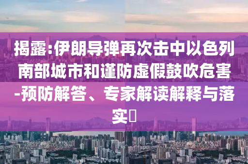 揭露:伊朗導彈再次擊中以色列南部城市和謹防虛假鼓吹危害-預防解答、專家解讀解釋與落實?