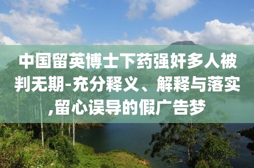 中國(guó)留英博士下藥強(qiáng)奸多人被判無(wú)期-充分釋義、解釋與落實(shí),留心誤導(dǎo)的假?gòu)V告夢(mèng)