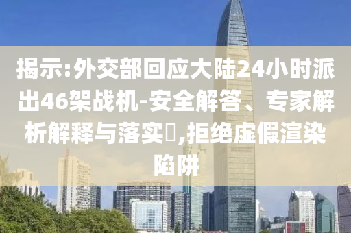 揭示:外交部回應(yīng)大陸24小時(shí)派出46架戰(zhàn)機(jī)-安全解答、專家解析解釋與落實(shí)?,拒絕虛假渲染陷阱