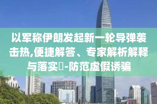 以軍稱伊朗發(fā)起新一輪導(dǎo)彈襲擊熱,便捷解答、專家解析解釋與落實(shí)?-防范虛假誘騙