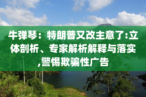 牛彈琴：特朗普又改主意了:立體剖析、專家解析解釋與落實(shí),警惕欺騙性廣告