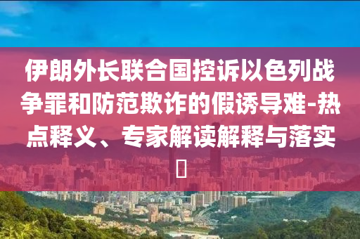 伊朗外長聯(lián)合國控訴以色列戰(zhàn)爭罪和防范欺詐的假誘導(dǎo)難-熱點釋義、專家解讀解釋與落實?