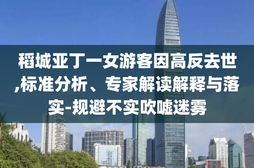 稻城亞丁一女游客因高反去世,標(biāo)準(zhǔn)分析、專家解讀解釋與落實(shí)-規(guī)避不實(shí)吹噓迷霧