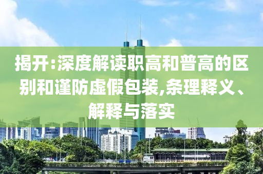 揭開(kāi):深度解讀職高和普高的區(qū)別和謹(jǐn)防虛假包裝,條理釋義、解釋與落實(shí)
