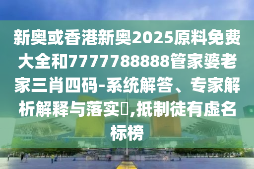 新奧或香港新奧2025原料免費(fèi)大全和7777788888管家婆老家三肖四碼-系統(tǒng)解答、專家解析解釋與落實?,抵制徒有虛名標(biāo)榜