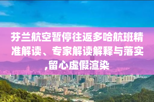 芬蘭航空暫停往返多哈航班精準(zhǔn)解讀、專家解讀解釋與落實(shí),留心虛假渲染