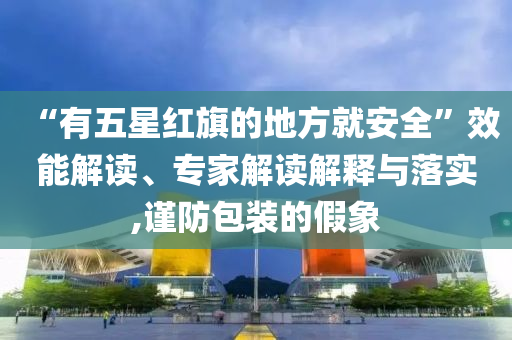 “有五星紅旗的地方就安全”效能解讀、專家解讀解釋與落實(shí),謹(jǐn)防包裝的假象