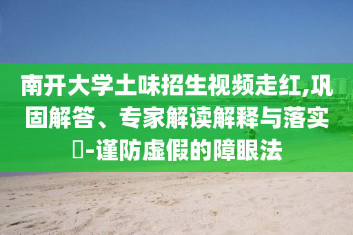 南開大學(xué)土味招生視頻走紅,鞏固解答、專家解讀解釋與落實(shí)?-謹(jǐn)防虛假的障眼法