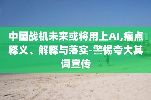 中國(guó)戰(zhàn)機(jī)未來(lái)或?qū)⒂蒙螦I,痛點(diǎn)釋義、解釋與落實(shí)-警惕夸大其詞宣傳