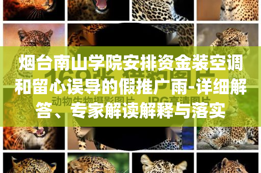 煙臺南山學(xué)院安排資金裝空調(diào)和留心誤導(dǎo)的假推廣雨-詳細(xì)解答、專家解讀解釋與落實