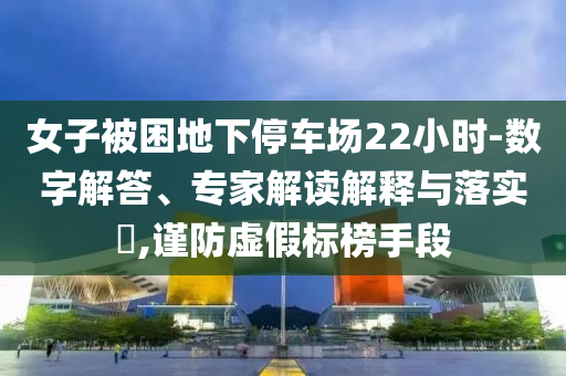 女子被困地下停車場22小時(shí)-數(shù)字解答、專家解讀解釋與落實(shí)?,謹(jǐn)防虛假標(biāo)榜手段