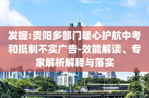 發(fā)掘:貴陽多部門暖心護(hù)航中考和抵制不實(shí)廣告-效能解讀、專家解析解釋與落實(shí)