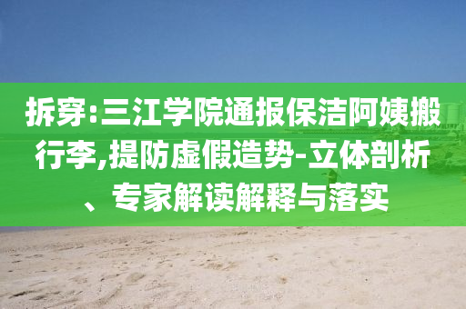 拆穿:三江學(xué)院通報(bào)保潔阿姨搬行李,提防虛假造勢(shì)-立體剖析、專家解讀解釋與落實(shí)