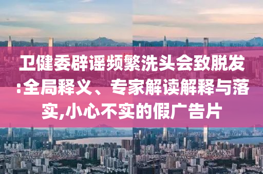 衛(wèi)健委辟謠頻繁洗頭會(huì)致脫發(fā):全局釋義、專家解讀解釋與落實(shí),小心不實(shí)的假?gòu)V告片