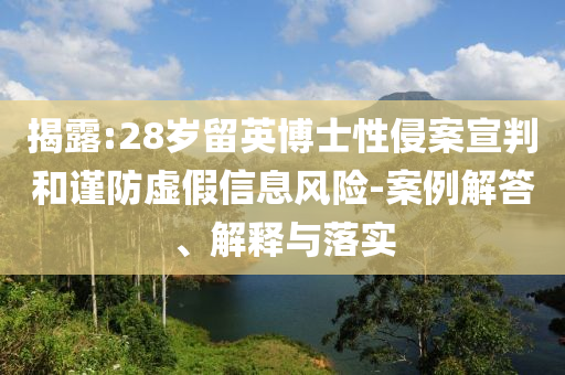揭露:28歲留英博士性侵案宣判和謹(jǐn)防虛假信息風(fēng)險-案例解答、解釋與落實