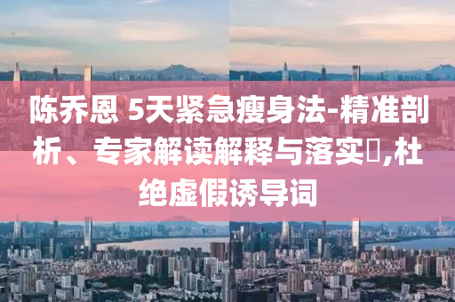 陳喬恩 5天緊急瘦身法-精準(zhǔn)剖析、專家解讀解釋與落實(shí)?,杜絕虛假誘導(dǎo)詞