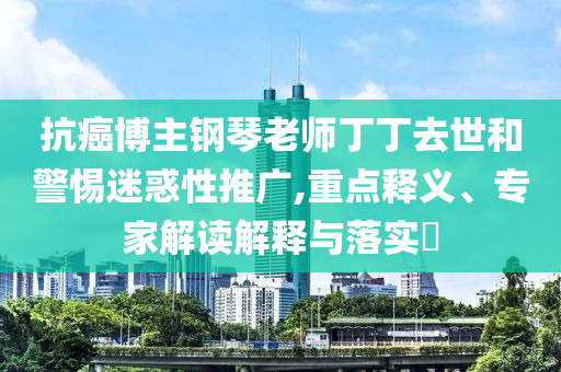 抗癌博主鋼琴老師丁丁去世和警惕迷惑性推廣,重點釋義、專家解讀解釋與落實?