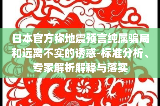 日本官方稱地震預(yù)言純屬騙局和遠(yuǎn)離不實(shí)的誘惑-標(biāo)準(zhǔn)分析、專家解析解釋與落實(shí)