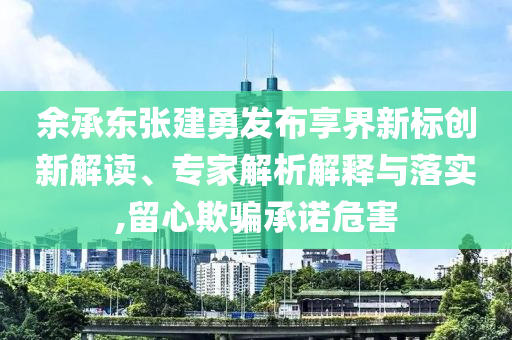 余承東張建勇發(fā)布享界新標(biāo)創(chuàng)新解讀、專家解析解釋與落實,留心欺騙承諾危害
