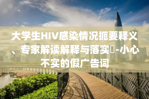 大學(xué)生HIV感染情況扼要釋義、專家解讀解釋與落實?-小心不實的假廣告詞