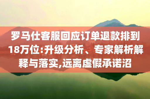 羅馬仕客服回應訂單退款排到18萬位:升級分析、專家解析解釋與落實,遠離虛假承諾沼