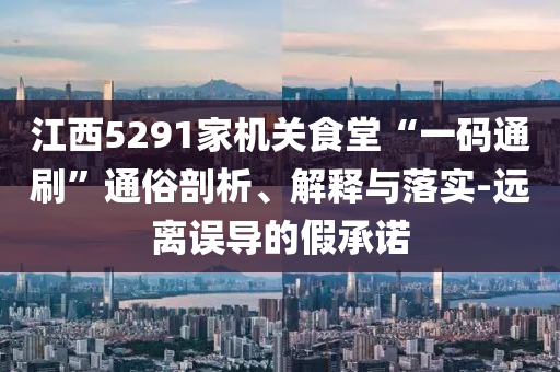江西5291家機(jī)關(guān)食堂“一碼通刷”通俗剖析、解釋與落實-遠(yuǎn)離誤導(dǎo)的假承諾