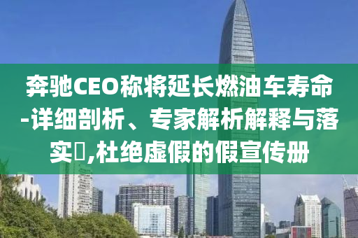 奔馳CEO稱將延長燃油車壽命-詳細(xì)剖析、專家解析解釋與落實?,杜絕虛假的假宣傳冊